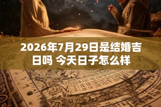 2026年7月29日是结婚吉日吗 今天日子怎么样