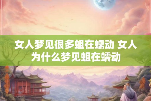 女人梦见很多蛆在蠕动 女人为什么梦见蛆在蠕动