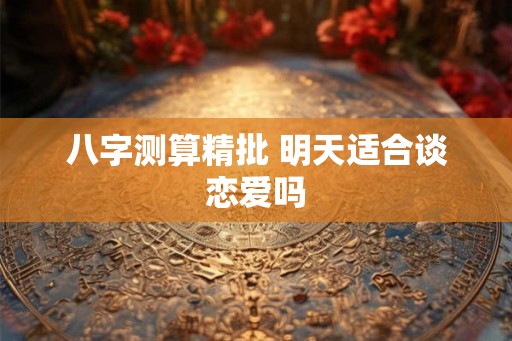 八字测算精批 明天适合谈恋爱吗