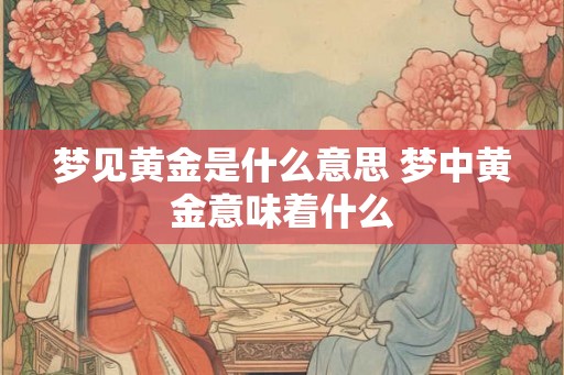梦见黄金是什么意思 梦中黄金意味着什么
