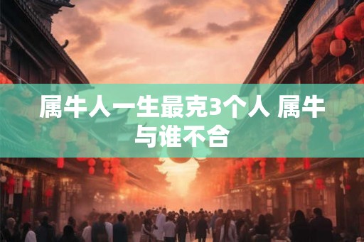 属牛人一生最克3个人 属牛与谁不合