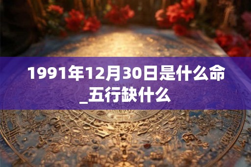 1991年12月30日是什么命_五行缺什么