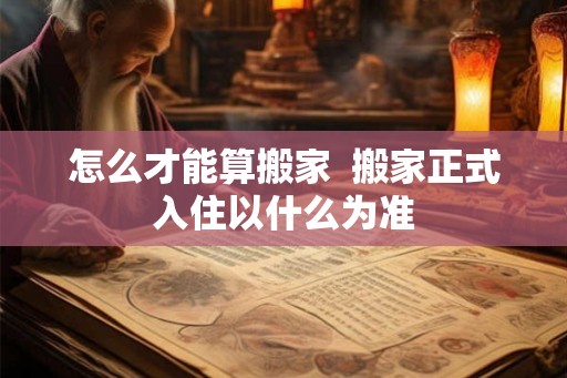 怎么才能算搬家  搬家正式入住以什么为准