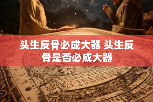 头生反骨必成大器 头生反骨是否必成大器
