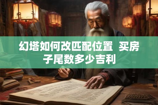 幻塔如何改匹配位置 买房子尾数多少吉利 幻塔如何改匹配位置 买房子尾数多少吉利