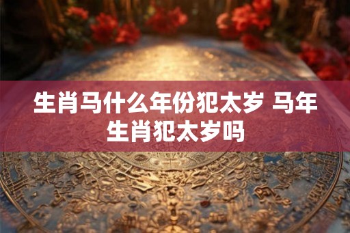生肖马什么年份犯太岁 马年生肖犯太岁吗