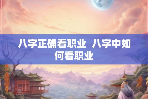 八字正确看职业  八字中如何看职业