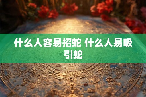 什么人容易招蛇 什么人易吸引蛇