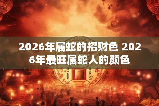 2026年属蛇的招财色 2026年最旺属蛇人的颜色
