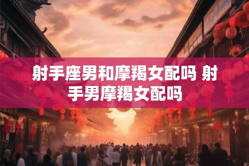 射手座男和摩羯女配吗 射手男摩羯女配吗
