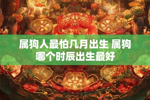 属狗人最怕几月出生 属狗哪个时辰出生最好 属狗人最怕几月出生 属狗哪个时辰出生最好