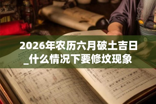 2026年农历六月破土吉日_什么情况下要修坟现象 2026年农历六月破土吉日_什么情况下要修坟现象