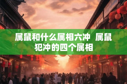 属鼠和什么属相六冲  属鼠犯冲的四个属相