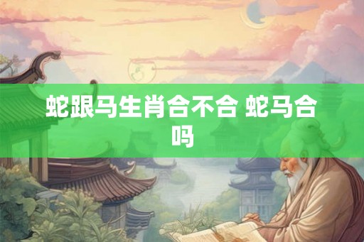 蛇跟马生肖合不合 蛇马合吗