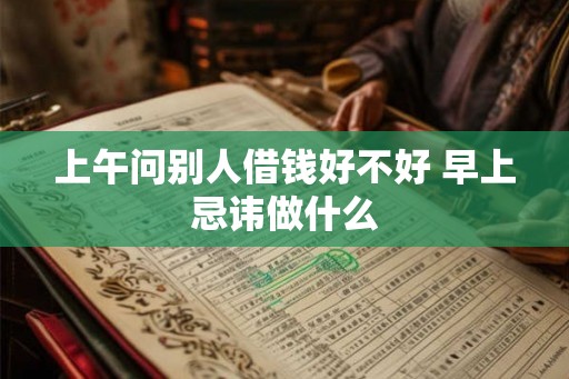 上午问别人借钱好不好 早上忌讳做什么 上午问别人借钱好不好 早上忌讳做什么