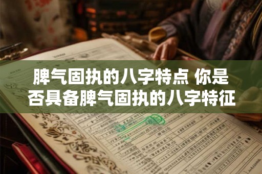 脾气固执的八字特点 你是否具备脾气固执的八字特征 脾气固执的八字特点 你是否具备脾气固执的八字特征