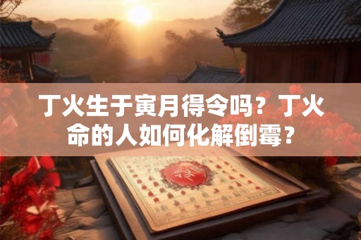丁火生于寅月得令吗？丁火命的人如何化解倒霉？