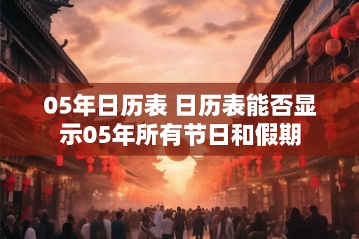 05年日历表 日历表能否显示05年所有节日和假期