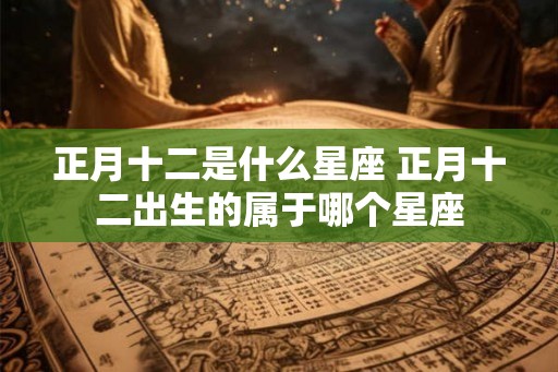 正月十二是什么星座 正月十二出生的属于哪个星座