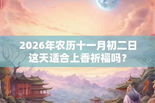 2026年农历十一月初二日这天适合上香祈福吗？