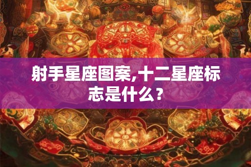 射手星座图案,十二星座标志是什么? 射手星座图案,十二星座标志是什么?