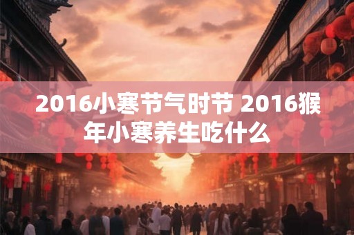 2016小寒节气时节 2016猴年小寒养生吃什么