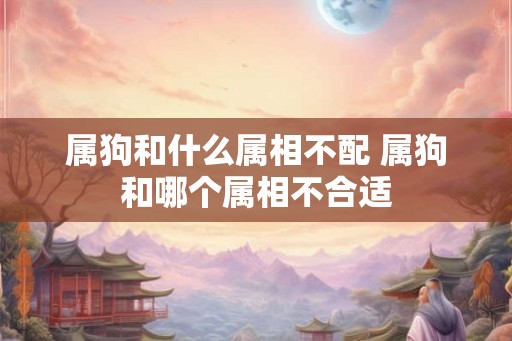 属狗和什么属相不配 属狗和哪个属相不合适