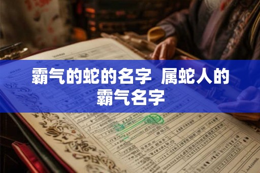 霸气的蛇的名字  属蛇人的霸气名字