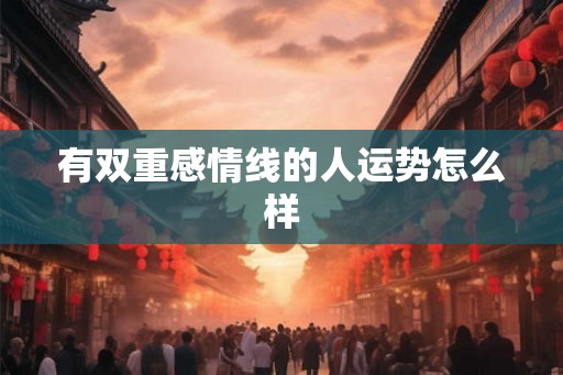 有双重感情线的人运势怎么样 有双重感情线的人运势怎么样