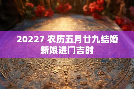 20227 农历五月廿九结婚新娘进门吉时