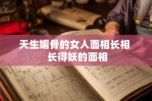 天生媚骨的女人面相长相  长得妖的面相