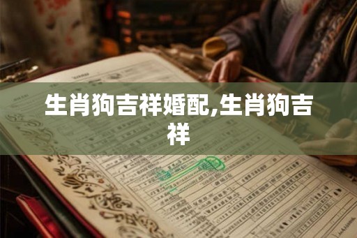 生肖狗吉祥婚配,生肖狗吉祥
