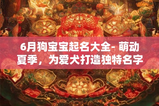 6月狗宝宝起名大全- 萌动夏季,为爱犬打造独特名字! 6月狗宝宝起名大全- 萌动夏季,为爱犬打造独特名字!