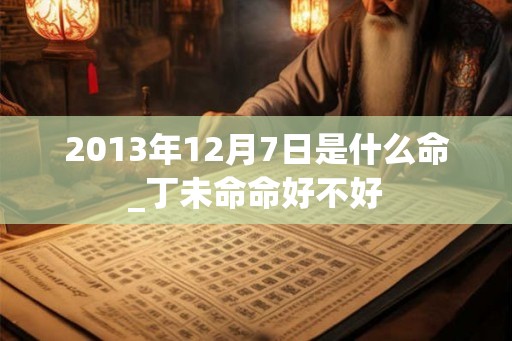 2013年12月7日是什么命_丁未命命好不好