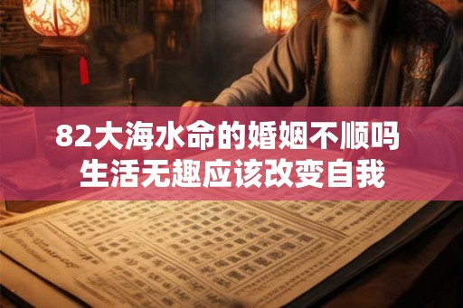 82大海水命的婚姻不顺吗 生活无趣应该改变自我