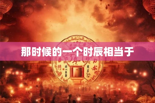那时候的一个时辰相当于