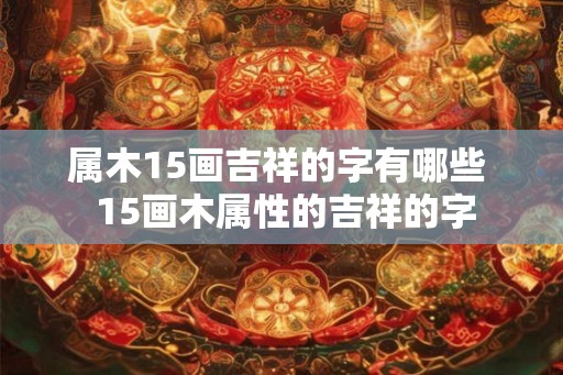 属木15画吉祥的字有哪些  15画木属性的吉祥的字