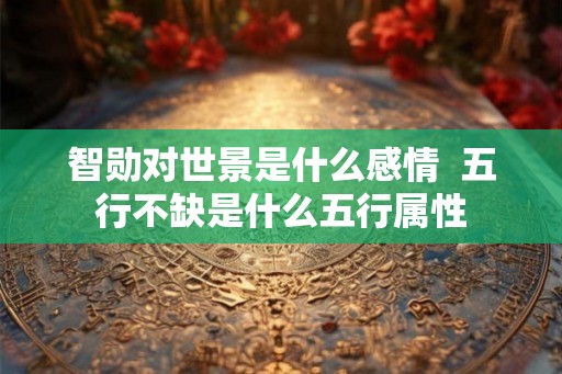智勋对世景是什么感情  五行不缺是什么五行属性
