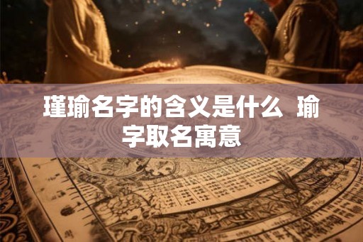 瑾瑜名字的含义是什么  瑜字取名寓意