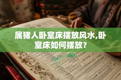 属猪人卧室床摆放风水,卧室床如何摆放？