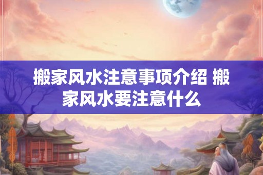 搬家风水注意事项介绍 搬家风水要注意什么 搬家风水注意事项介绍 搬家风水要注意什么