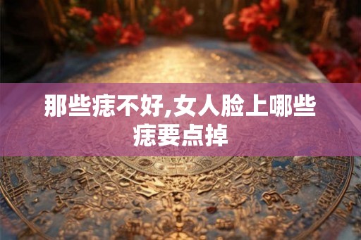 那些痣不好,女人脸上哪些痣要点掉