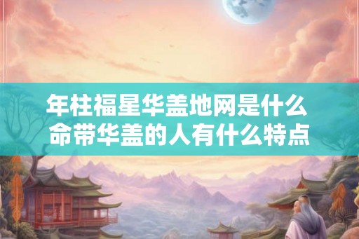 年柱福星华盖地网是什么 命带华盖的人有什么特点