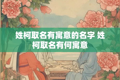 姓柯取名有寓意的名字 姓柯取名有何寓意