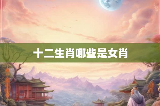 十二生肖哪些是女肖 十二生肖哪些是女肖