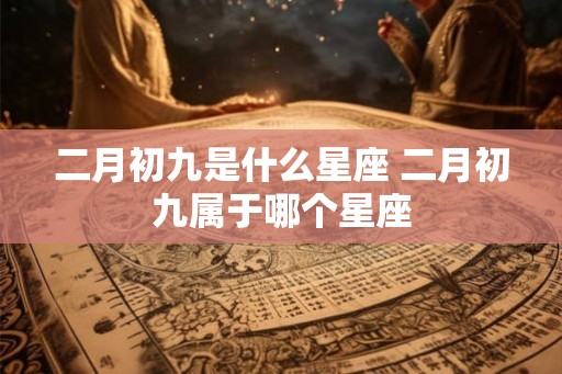 二月初九是什么星座 二月初九属于哪个星座