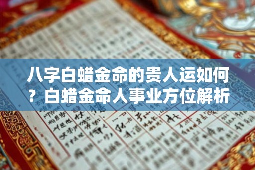 八字白蜡金命的贵人运如何？白蜡金命人事业方位解析