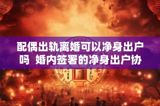 配偶出轨离婚可以净身出户吗  婚内签署的净身出户协议是否有效