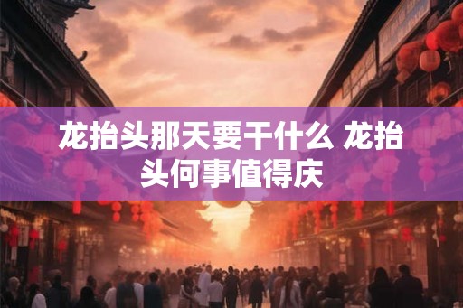 龙抬头那天要干什么 龙抬头何事值得庆