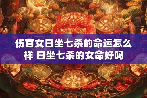 伤官女日坐七杀的命运怎么样 日坐七杀的女命好吗